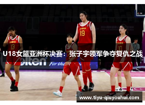 U18女篮亚洲杯决赛：张子宇领军争夺复仇之战