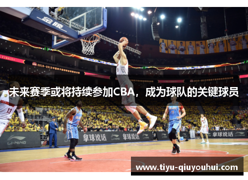 未来赛季或将持续参加CBA，成为球队的关键球员